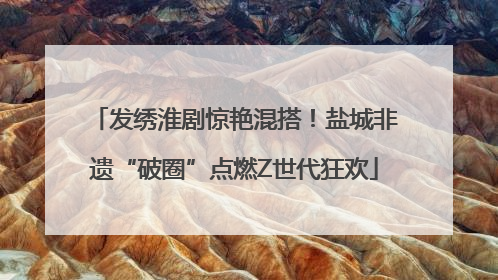 发绣淮剧惊艳混搭！盐城非遗“破圈”点燃Z世代狂欢