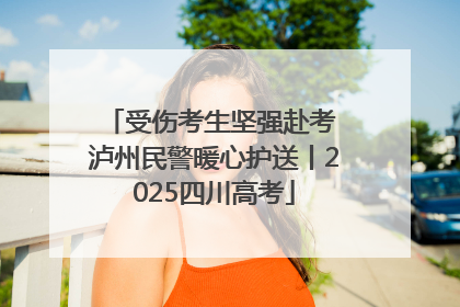 受伤考生坚强赴考 泸州民警暖心护送丨2025四川高考