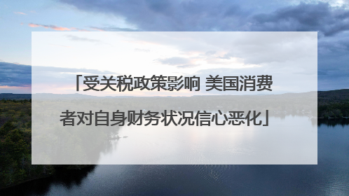 受关税政策影响 美国消费者对自身财务状况信心恶化