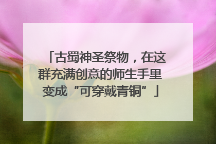 古蜀神圣祭物，在这群充满创意的师生手里变成“可穿戴青铜”