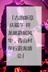 古韵新章庆端午 祥龙巡游展风华，青山村举行游龙盛会