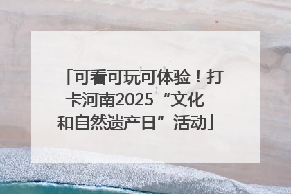 可看可玩可体验！打卡河南2025“文化和自然遗产日”活动