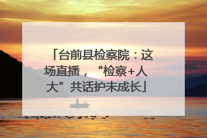 台前县检察院：这场直播，“检察+人大”共话护未成长