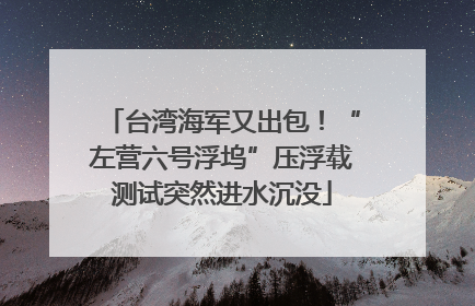 台湾海军又出包！“左营六号浮坞”压浮载测试突然进水沉没