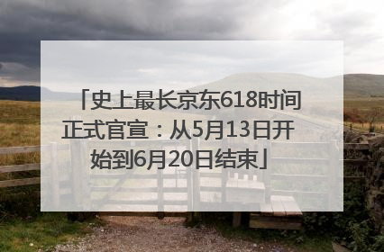 史上最长京东618时间正式官宣：从5月13日开始到6月20日结束