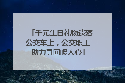 千元生日礼物遗落公交车上，公交职工助力寻回暖人心
