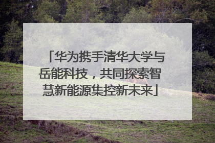 华为携手清华大学与岳能科技，共同探索智慧新能源集控新未来