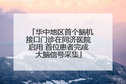 华中地区首个脑机接口门诊在同济医院启用 首位患者完成大脑信号采集