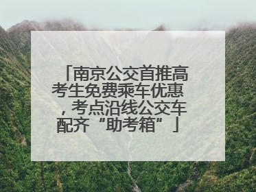 南京公交首推高考生免费乘车优惠，考点沿线公交车配齐“助考箱”