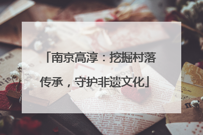 南京高淳：挖掘村落传承，守护非遗文化