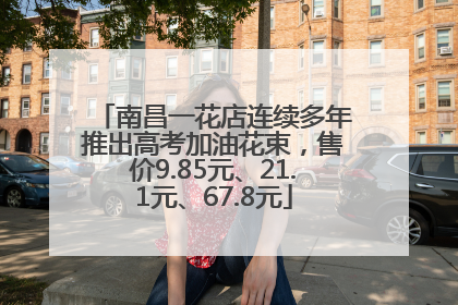 南昌一花店连续多年推出高考加油花束，售价9.85元、21.1元、67.8元