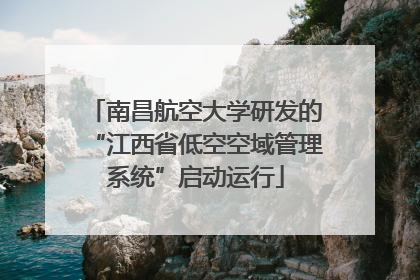 南昌航空大学研发的“江西省低空空域管理系统”启动运行