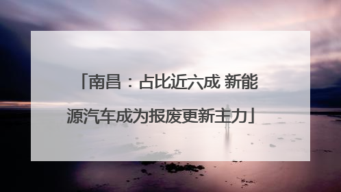 南昌：占比近六成 新能源汽车成为报废更新主力
