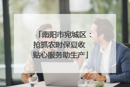 南阳市宛城区：抢抓农时保夏收 贴心服务助生产