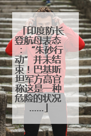 印度防长登航母表态：“朱砂行动”并未结束！巴基斯坦军方高官称这是一种危险的状况……