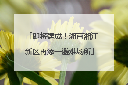 即将建成！湖南湘江新区再添一避难场所
