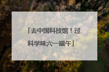 去中国科技馆！过科学味六一端午