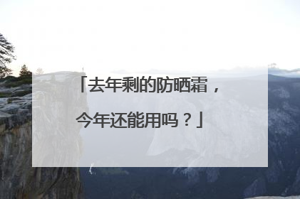 去年剩的防晒霜，今年还能用吗？