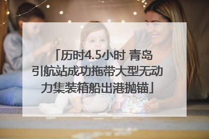 历时4.5小时 青岛引航站成功拖带大型无动力集装箱船出港抛锚