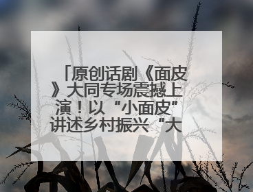 原创话剧《面皮》大同专场震撼上演！以“小面皮”讲述乡村振兴“大文章”
