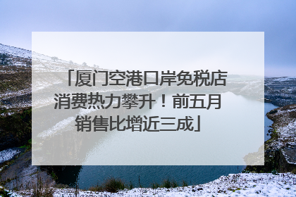 厦门空港口岸免税店消费热力攀升！前五月销售比增近三成