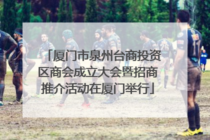 厦门市泉州台商投资区商会成立大会暨招商推介活动在厦门举行