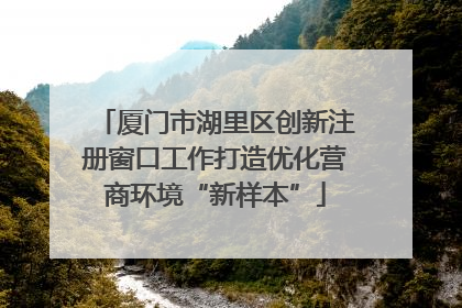 厦门市湖里区创新注册窗口工作打造优化营商环境“新样本”