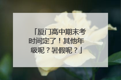 厦门高中期末考时间定了！其他年级呢？暑假呢？