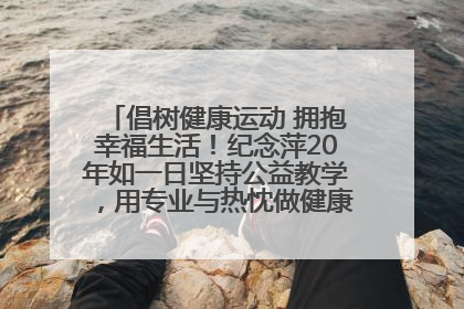 倡树健康运动 拥抱幸福生活！纪念萍20年如一日坚持公益教学，用专业与热忱做健康生活的引路人