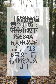 储能赛道竞争升级：阳光电源下线684Ah大电芯新品，“136号文”后行业将怎么走