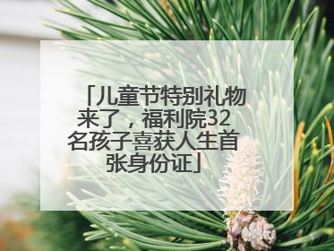 儿童节特别礼物来了，福利院32名孩子喜获人生首张身份证
