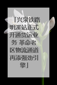 兴泉铁路明溪站正式开通货运业务 革命老区物流通道再添强劲引擎