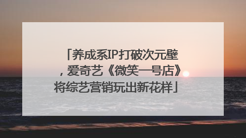 养成系IP打破次元壁，爱奇艺《微笑一号店》将综艺营销玩出新花样
