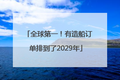 全球第一！有造船订单排到了2029年