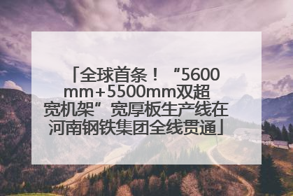 全球首条！“5600mm+5500mm双超宽机架”宽厚板生产线在河南钢铁集团全线贯通