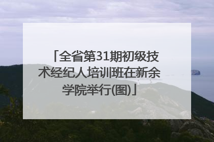全省第31期初级技术经纪人培训班在新余学院举行(图)