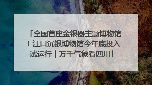 全国首座金银器主题博物馆！江口沉银博物馆今年底投入试运行｜万千气象看四川