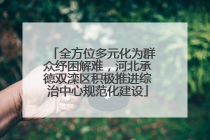 全方位多元化为群众纾困解难，河北承德双滦区积极推进综治中心规范化建设