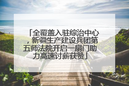全覆盖入驻综治中心，新疆生产建设兵团第五师法院开启一扇门助力高速讨薪获赞
