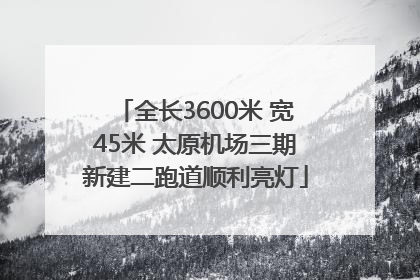 全长3600米 宽45米 太原机场三期新建二跑道顺利亮灯