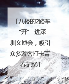 八楼的2路车 “开” 进深圳文博会，吸引众多游客打卡青春记忆