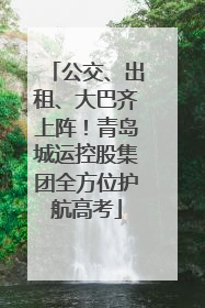 公交、出租、大巴齐上阵！青岛城运控股集团全方位护航高考
