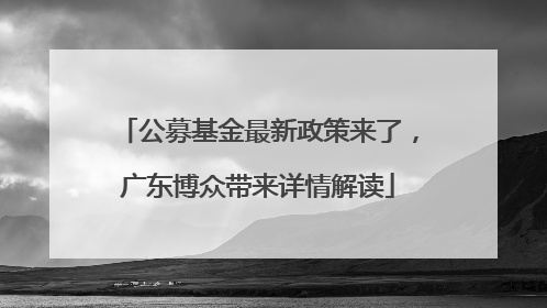 公募基金最新政策来了，广东博众带来详情解读