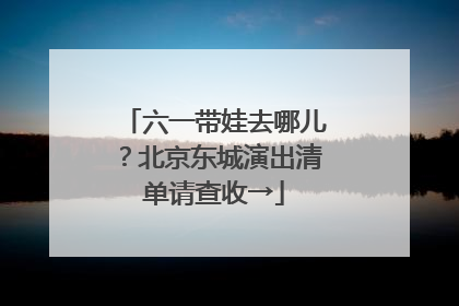 六一带娃去哪儿？北京东城演出清单请查收→