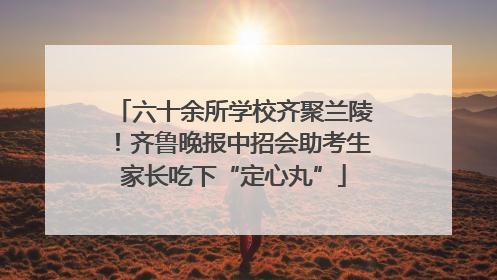 六十余所学校齐聚兰陵！齐鲁晚报中招会助考生家长吃下“定心丸”