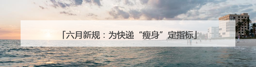 六月新规：为快递“瘦身”定指标