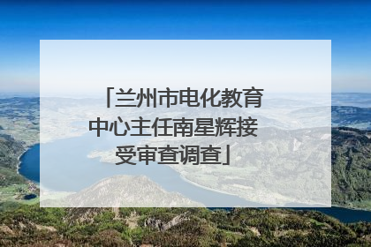 兰州市电化教育中心主任南星辉接受审查调查
