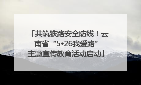 共筑铁路安全防线！云南省“5•26我爱路”主题宣传教育活动启动