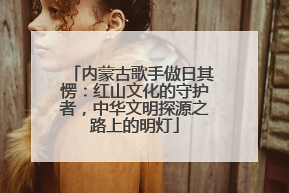 内蒙古歌手傲日其愣：红山文化的守护者，中华文明探源之路上的明灯