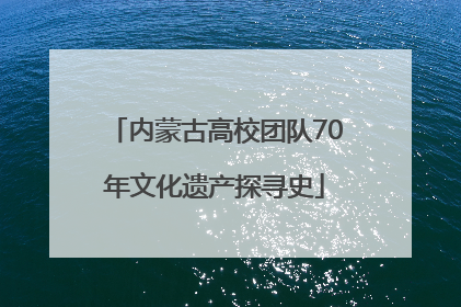 内蒙古高校团队70年文化遗产探寻史